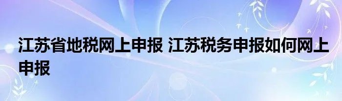江苏省地税网上申报 江苏税务申报如何网上申报