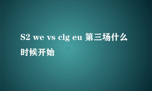 S2 we vs clg eu 第三场什么时候开始