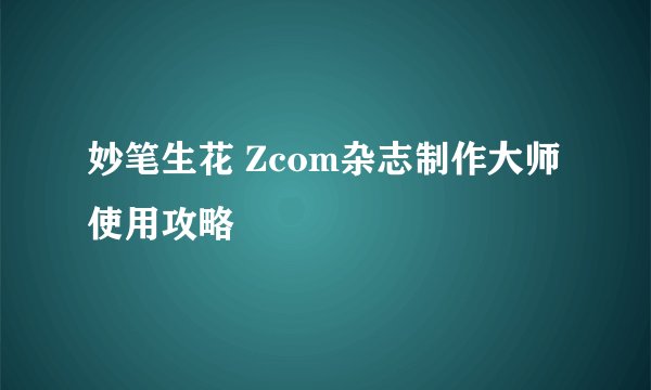 妙笔生花 Zcom杂志制作大师使用攻略