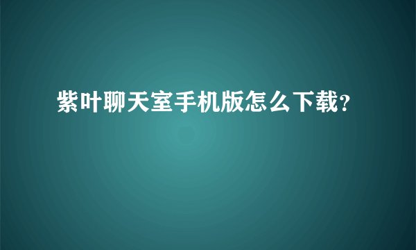 紫叶聊天室手机版怎么下载？