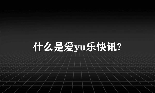 什么是爱yu乐快讯?