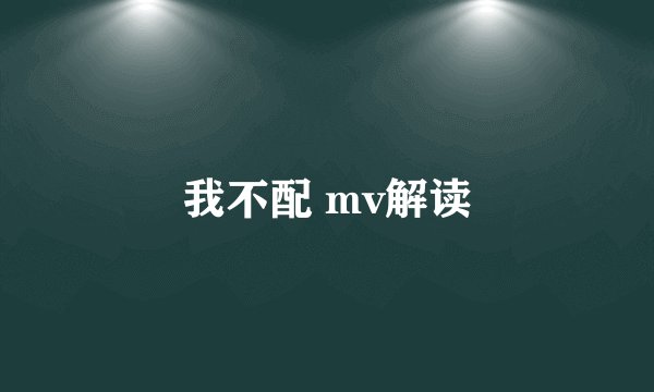 我不配 mv解读