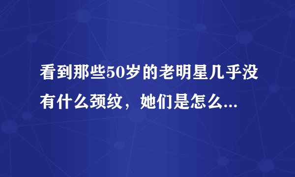 看到那些50岁的老明星几乎没有什么颈纹,她们是怎么做到的?