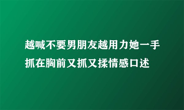 越喊不要男朋友越用力她一手抓在胸前又抓又揉情感口述