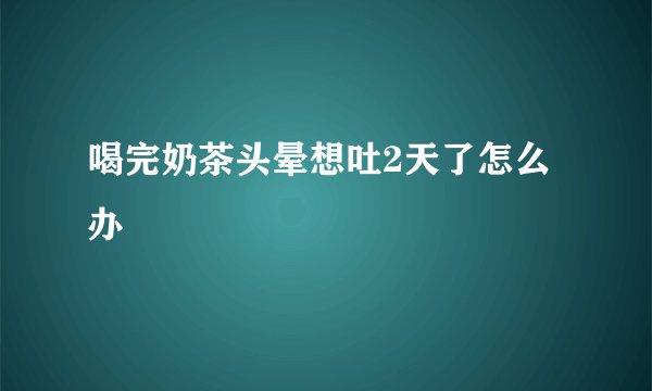 喝完奶茶头晕想吐2天了怎么办