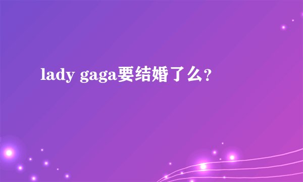 lady gaga要结婚了么？