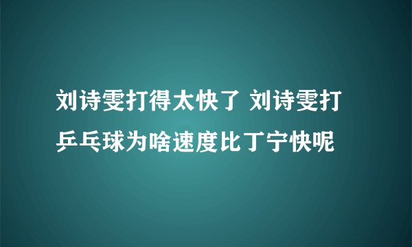 刘诗雯打得太快了 刘诗雯打乒乓球为啥速度比丁宁快呢