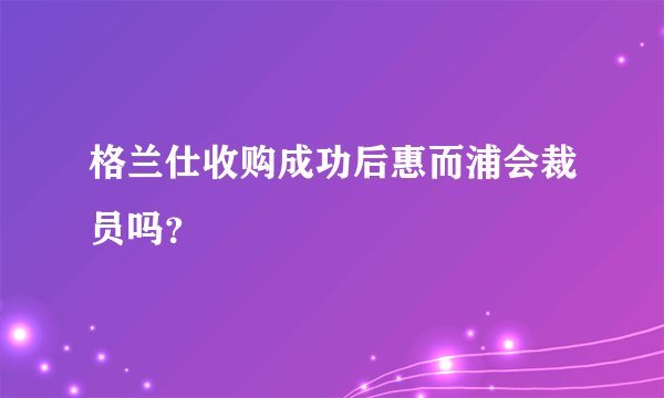 格兰仕收购成功后惠而浦会裁员吗？