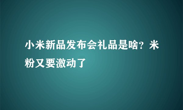 小米新品发布会礼品是啥？米粉又要激动了