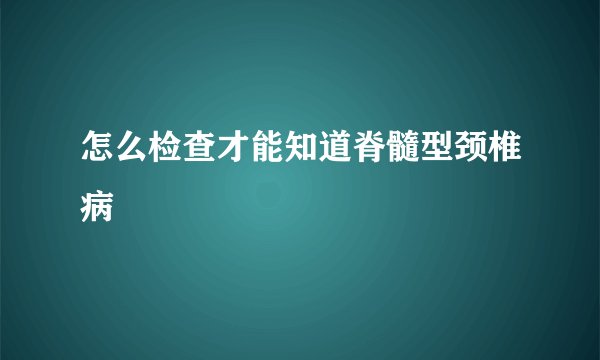 怎么检查才能知道脊髓型颈椎病
