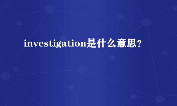 investigation是什么意思？