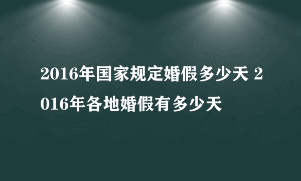 2016年国家规定婚假多少天 2016年各地婚假有多少天