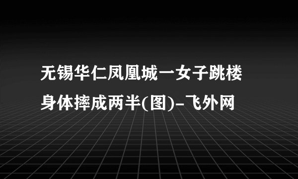 无锡华仁凤凰城一女子跳楼 身体摔成两半(图)-飞外网