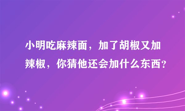 小明吃麻辣面，加了胡椒又加辣椒，你猜他还会加什么东西？