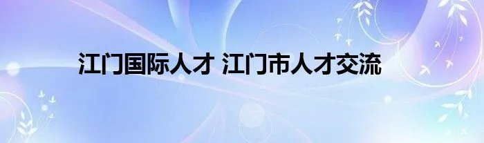 江门国际人才 江门市人才交流