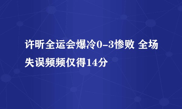 许昕全运会爆冷0-3惨败 全场失误频频仅得14分