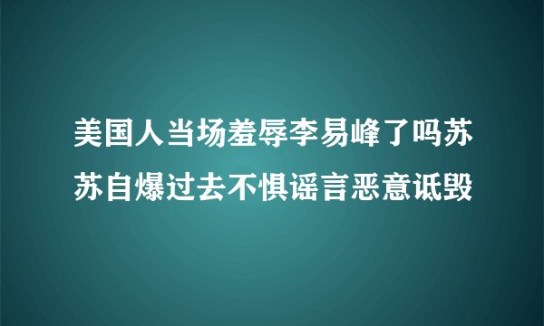 美国人当场羞辱李易峰了吗苏苏自爆过去不惧谣言恶意诋毁
