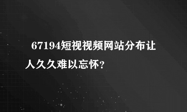   67194短视视频网站分布让人久久难以忘怀？