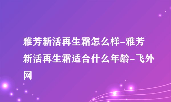 雅芳新活再生霜怎么样-雅芳新活再生霜适合什么年龄-飞外网