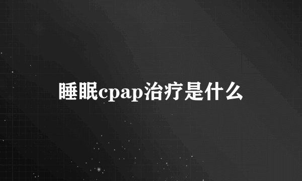 睡眠cpap治疗是什么
