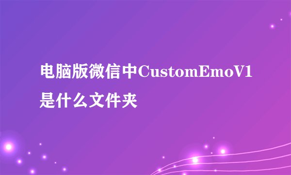 电脑版微信中CustomEmoV1是什么文件夹