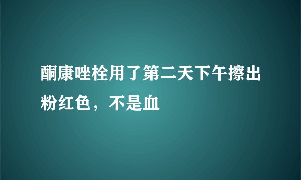 酮康唑栓用了第二天下午擦出粉红色，不是血