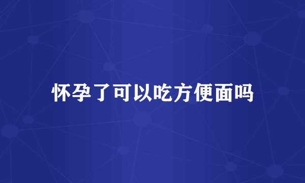 怀孕了可以吃方便面吗