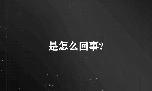 是怎么回事?