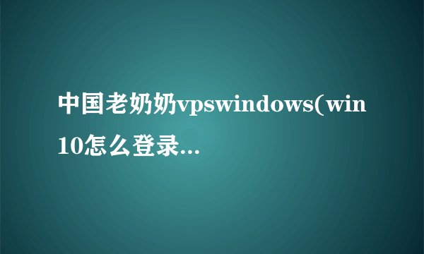 中国老奶奶vpswindows(win10怎么登录vps)-飞外网