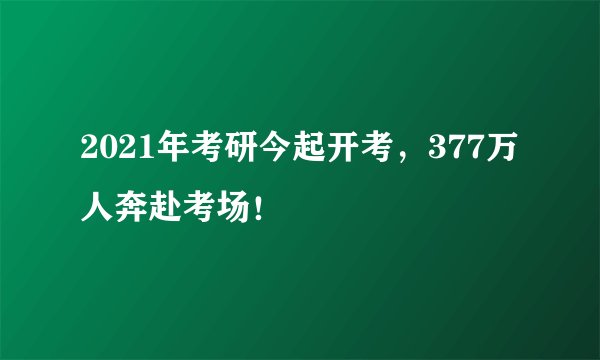 2021年考研今起开考，377万人奔赴考场！