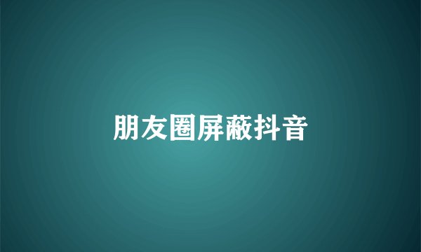 朋友圈屏蔽抖音