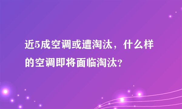 近5成空调或遭淘汰，什么样的空调即将面临淘汰？