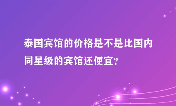 泰国宾馆的价格是不是比国内同星级的宾馆还便宜？
