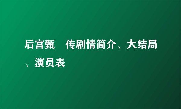 后宫甄嬛传剧情简介、大结局、演员表