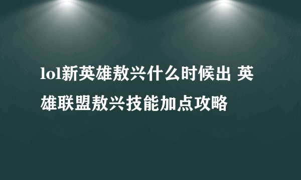 lol新英雄敖兴什么时候出 英雄联盟敖兴技能加点攻略