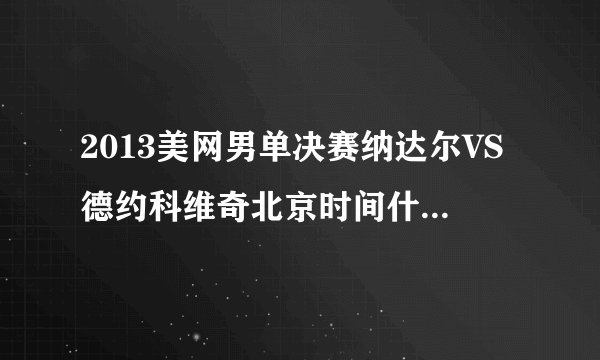 2013美网男单决赛纳达尔VS德约科维奇北京时间什么时候打
