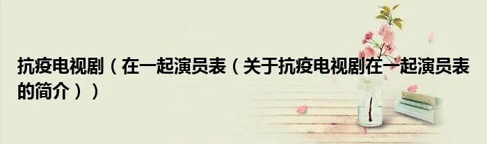 抗疫电视剧（在一起演员表（关于抗疫电视剧在一起演员表的简介））