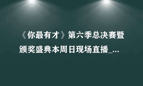 《你最有才》第六季总决赛暨颁奖盛典本周日现场直播_飞外新闻