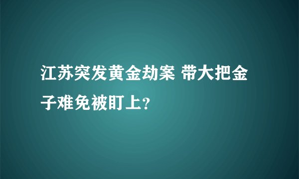 江苏突发黄金劫案 带大把金子难免被盯上？
