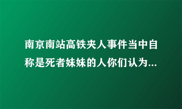 南京南站高铁夹人事件当中自称是死者妹妹的人你们认为是作秀还是真妹妹？
