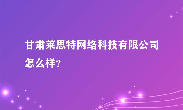 甘肃莱思特网络科技有限公司怎么样？