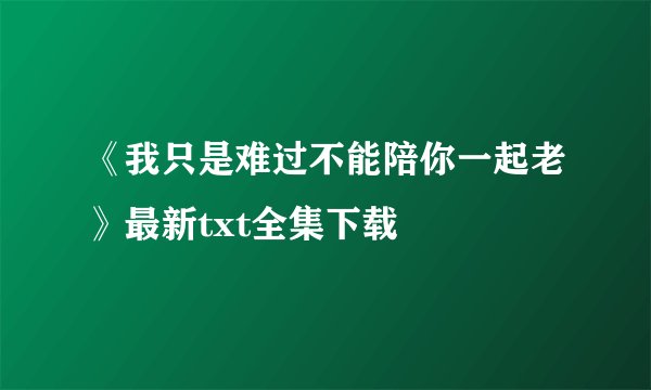 《我只是难过不能陪你一起老》最新txt全集下载