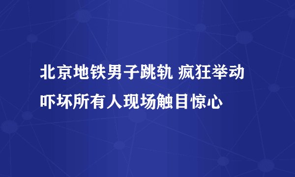 北京地铁男子跳轨 疯狂举动吓坏所有人现场触目惊心