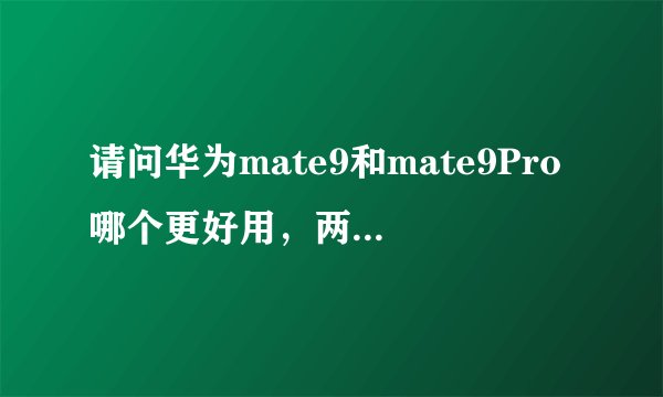 请问华为mate9和mate9Pro哪个更好用，两者在功能上有什么区别？