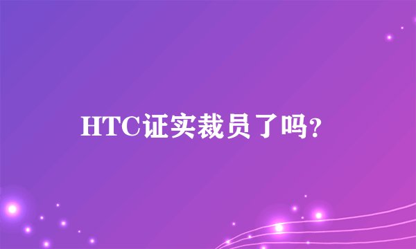 HTC证实裁员了吗？