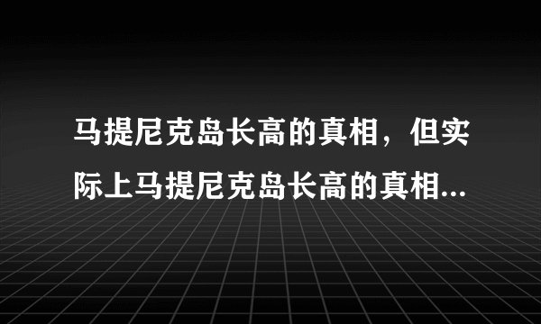 马提尼克岛长高的真相，但实际上马提尼克岛长高的真相令人愤怒-飞外网