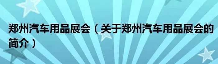 郑州汽车用品展会（关于郑州汽车用品展会的简介）