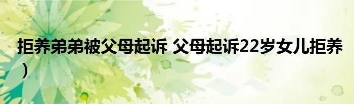 拒养弟弟被父母起诉 父母起诉22岁女儿拒养）