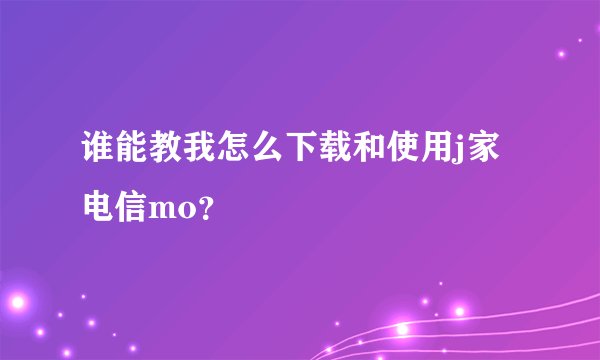 谁能教我怎么下载和使用j家电信mo？