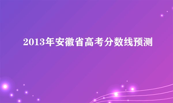 2013年安徽省高考分数线预测